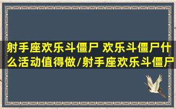 射手座欢乐斗僵尸 欢乐斗僵尸什么活动值得做/射手座欢乐斗僵尸 欢乐斗僵尸什么活动值得做-我的网站